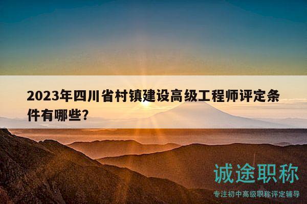 2023年四川省村鎮(zhèn)建設(shè)高級工程師評定條件有哪些？