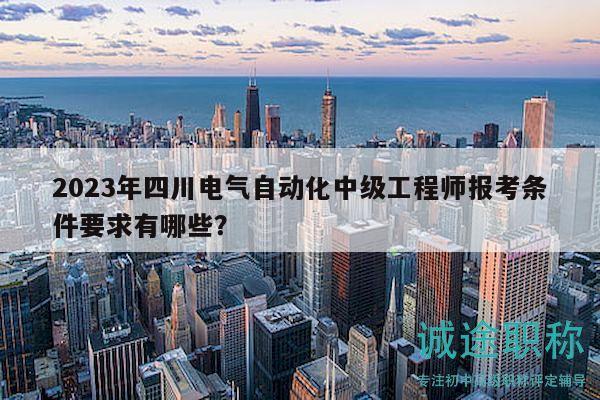 2023年四川電氣自動(dòng)化中級(jí)工程師報(bào)考條件要求有哪些？