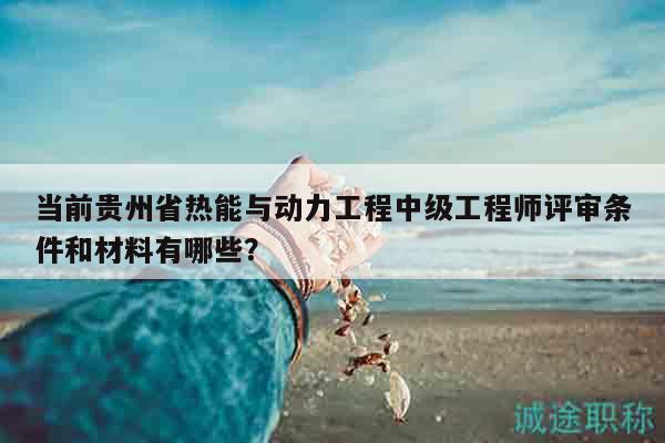 當(dāng)前貴州省熱能與動力工程中級工程師評審條件和材料有哪些？