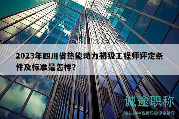 2023年四川省熱能動力初級工程師評定條件及標(biāo)準(zhǔn)是怎樣？