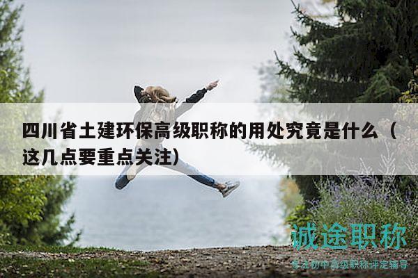 四川省土建環(huán)保高級(jí)職稱的用處究竟是什么（這幾點(diǎn)要重點(diǎn)關(guān)注）
