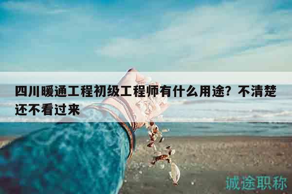 四川暖通工程初級工程師有什么用途？不清楚還不看過來