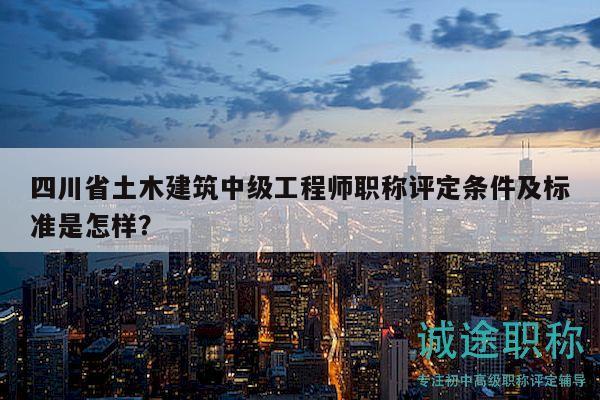 四川省土木建筑中級工程師職稱評定條件及標(biāo)準(zhǔn)是怎樣？