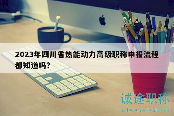 2023年四川省熱能動力高級職稱申報流程都知道嗎？