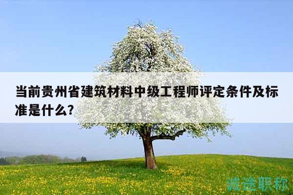 當(dāng)前貴州省建筑材料中級工程師評定條件及標準是什么？