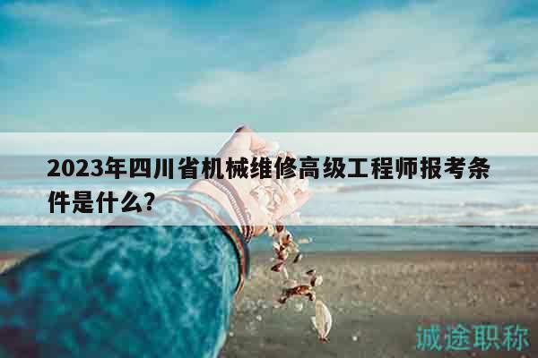 2023年四川省機(jī)械維修高級(jí)工程師報(bào)考條件是什么？