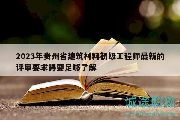 2023年貴州省建筑材料初級工程師最新的評審要求得要足夠了解