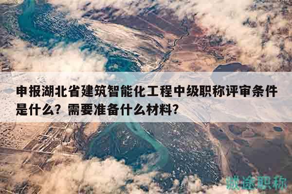 申報(bào)湖北省建筑智能化工程中級(jí)職稱評(píng)審條件是什么？需要準(zhǔn)備什么材料？