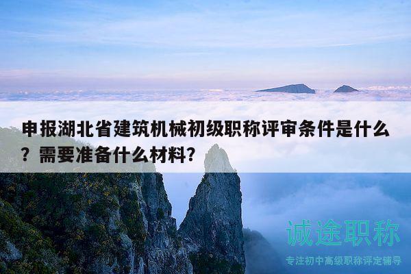 申報(bào)湖北省建筑機(jī)械初級職稱評審條件是什么？需要準(zhǔn)備什么材料？
