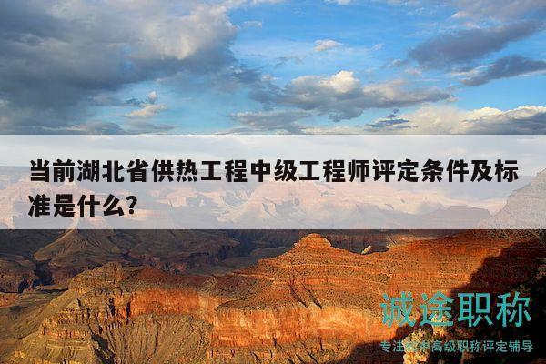 當(dāng)前湖北省供熱工程中級(jí)工程師評(píng)定條件及標(biāo)準(zhǔn)是什么？