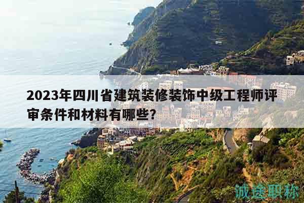 2023年四川省建筑裝修裝飾中級(jí)工程師評(píng)審條件和材料有哪些？