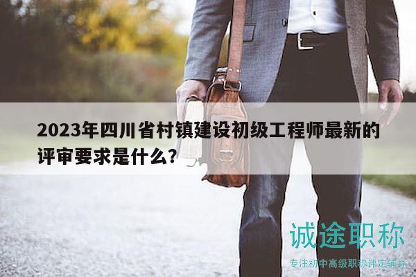 2023年四川省村鎮(zhèn)建設(shè)初級工程師最新的評審要求是什么？