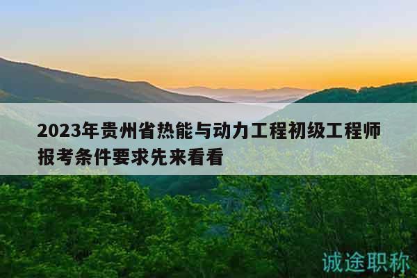 2023年貴州省熱能與動力工程初級工程師報考條件要求先來看看