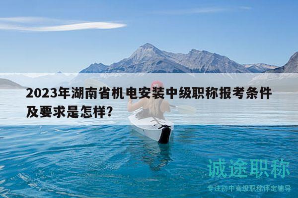 2023年湖南省機電安裝中級職稱報考條件及要求是怎樣？