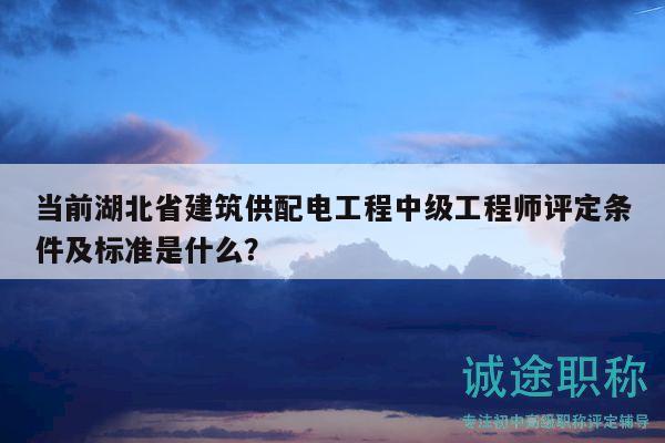 當(dāng)前湖北省建筑供配電工程中級(jí)工程師評(píng)定條件及標(biāo)準(zhǔn)是什么？