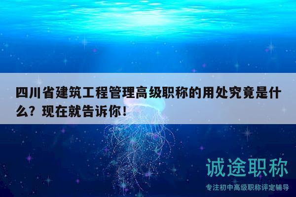 四川省建筑工程管理高級(jí)職稱(chēng)的用處究竟是什么？現(xiàn)在就告訴你！