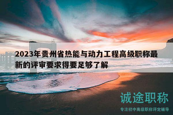 2023年貴州省熱能與動(dòng)力工程高級(jí)職稱最新的評(píng)審要求得要足夠了解