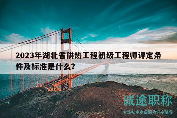 2023年湖北省供熱工程初級工程師評定條件及標準是什么？