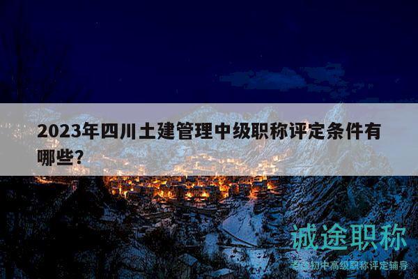2023年四川土建管理中級職稱評定條件有哪些？