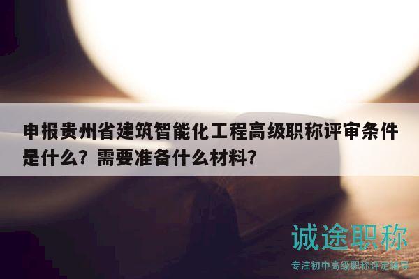 申報(bào)貴州省建筑智能化工程高級(jí)職稱評(píng)審條件是什么？需要準(zhǔn)備什么材料？