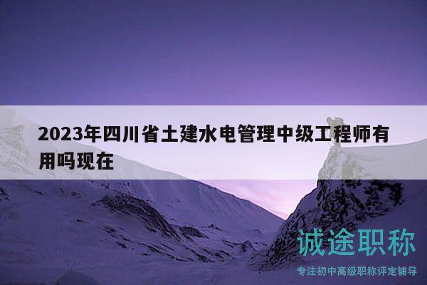 2023年四川省土建水電管理中級工程師有用嗎現(xiàn)在