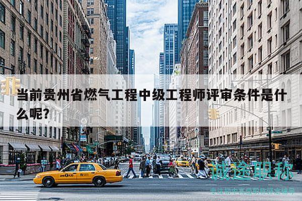 當(dāng)前貴州省燃?xì)夤こ讨屑壒こ處熢u審條件是什么呢？