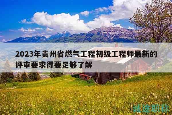 2023年貴州省燃?xì)夤こ坛跫?jí)工程師最新的評(píng)審要求得要足夠了解