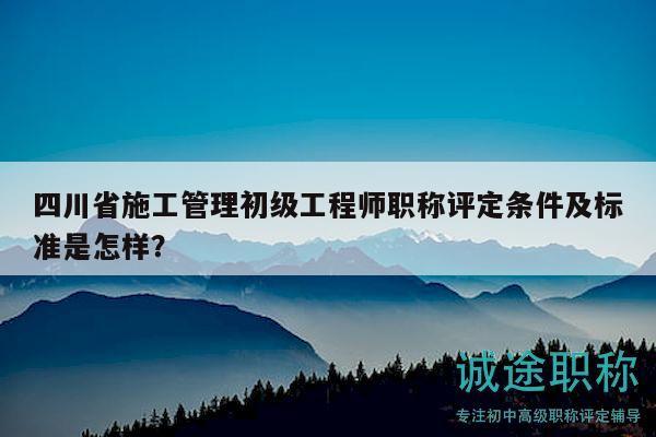 四川省施工管理初級工程師職稱評定條件及標(biāo)準(zhǔn)是怎樣？