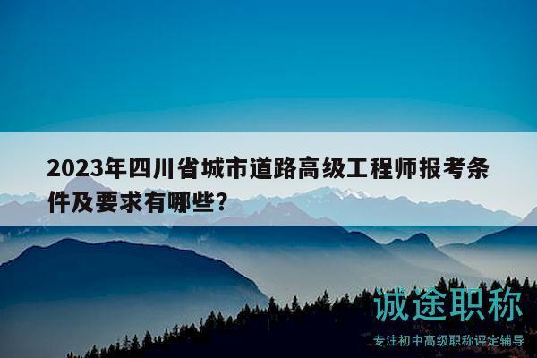 2023年四川省城市道路高級(jí)工程師報(bào)考條件及要求有哪些？