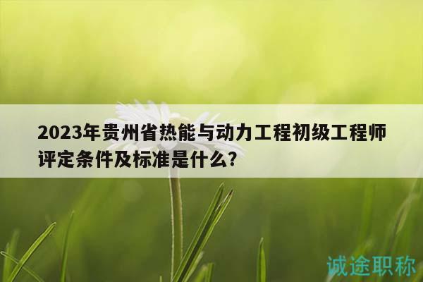 2023年貴州省熱能與動力工程初級工程師評定條件及標(biāo)準(zhǔn)是什么？