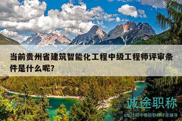 當前貴州省建筑智能化工程中級工程師評審條件是什么呢？