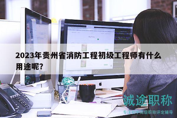 2023年貴州省消防工程初級工程師有什么用途呢？