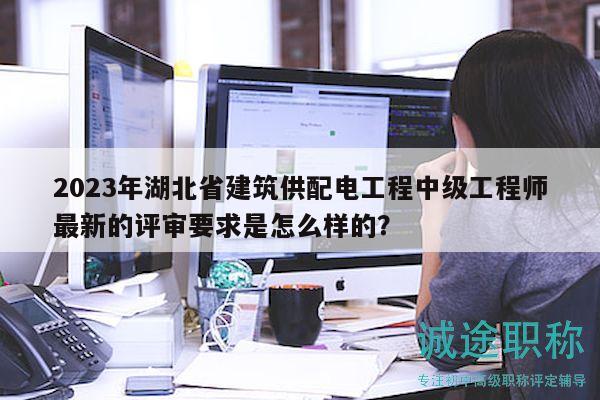 2023年湖北省建筑供配電工程中級工程師最新的評審要求是怎么樣的？
