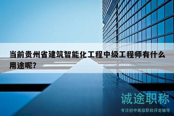 當(dāng)前貴州省建筑智能化工程中級(jí)工程師有什么用途呢？