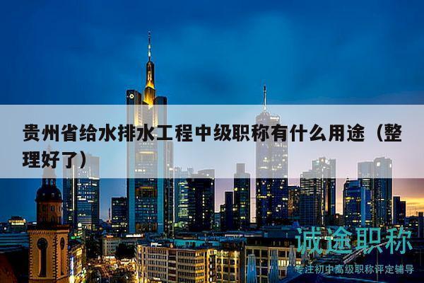 貴州省給水排水工程中級職稱有什么用途（整理好了）