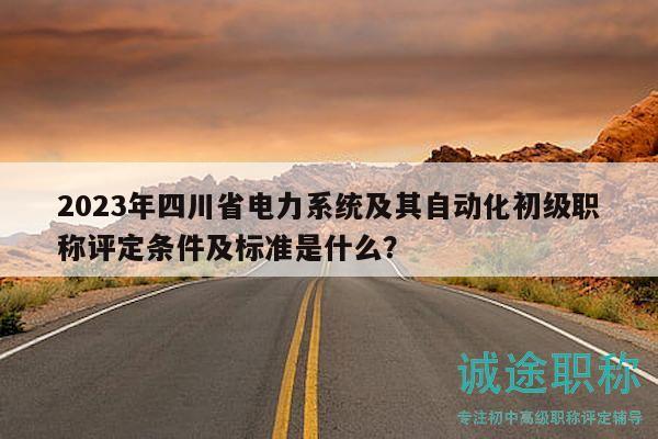 2023年四川省電力系統(tǒng)及其自動(dòng)化初級(jí)職稱評(píng)定條件及標(biāo)準(zhǔn)是什么？