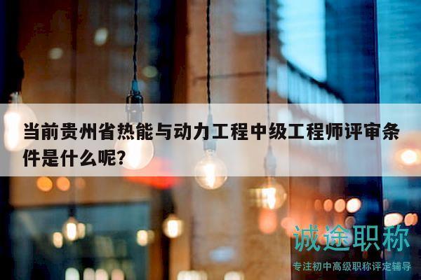 當前貴州省熱能與動力工程中級工程師評審條件是什么呢？