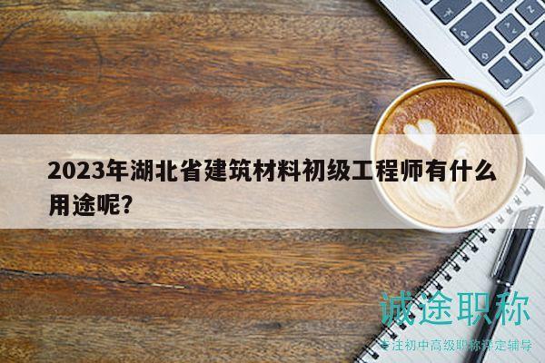 2023年湖北省建筑材料初級(jí)工程師有什么用途呢？