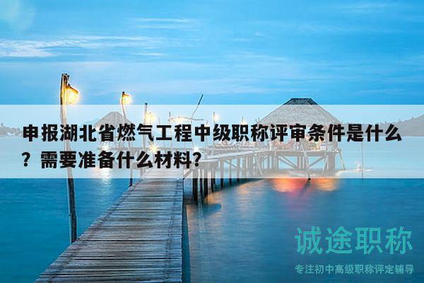 申報湖北省燃氣工程中級職稱評審條件是什么？需要準備什么材料？