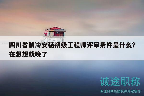四川省制冷安裝初級(jí)工程師評(píng)審條件是什么？在想想就晚了