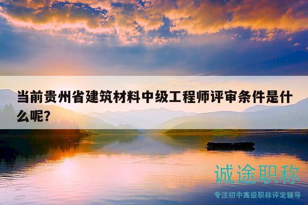 當(dāng)前貴州省建筑材料中級(jí)工程師評(píng)審條件是什么呢？
