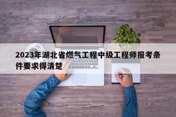 2023年湖北省燃氣工程中級工程師報考條件要求得清楚