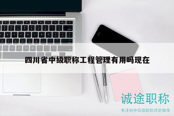 四川省中級職稱工程管理有用嗎現(xiàn)在