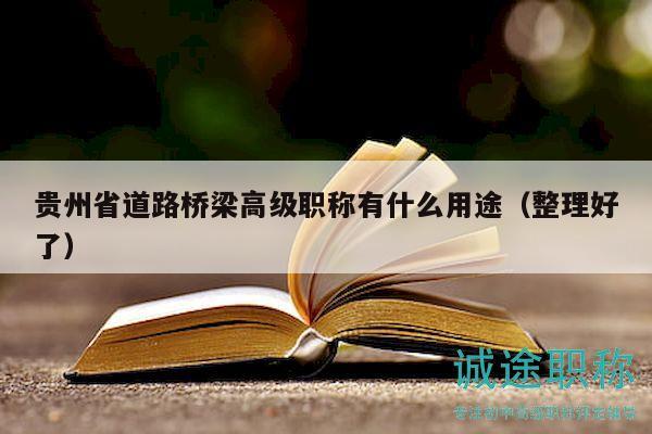 貴州省道路橋梁高級職稱有什么用途（整理好了）