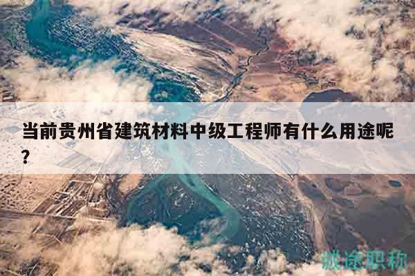 當(dāng)前貴州省建筑材料中級工程師有什么用途呢？
