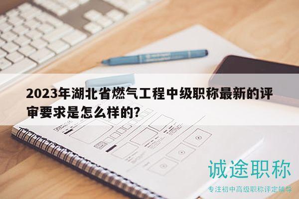 2023年湖北省燃?xì)夤こ讨屑?jí)職稱最新的評(píng)審要求是怎么樣的？