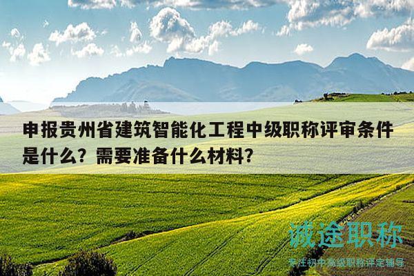 申報貴州省建筑智能化工程中級職稱評審條件是什么？需要準備什么材料？