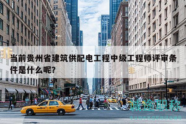 當(dāng)前貴州省建筑供配電工程中級工程師評審條件是什么呢？