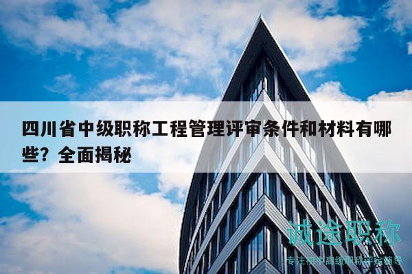 四川省中級(jí)職稱工程管理評(píng)審條件和材料有哪些？全面揭秘