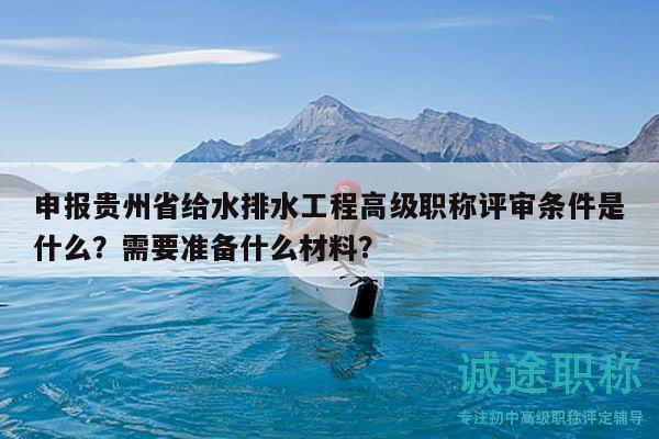 申報貴州省給水排水工程高級職稱評審條件是什么？需要準(zhǔn)備什么材料？